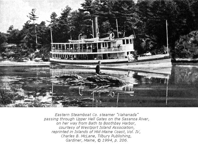 Eastern Steamboat Co. steamer "Nahanada" passing through Upper Hell Gates on the Sasanoa River, on her way from Bath to Boothbay Harbor, courtesy of Westport Island Association, reprinted in Islands of Mid-Maine Coast, Vol. IV, Charles B. McLane, Tilbury Publishing, Gardiner, Maine, &copy; 1994, p. 206